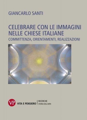 Celebrare con le immagini nelle chiese italiane - Committenza, orientamenti, realizzazioni