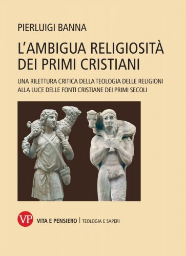 L'ambigua religiosità dei primi cristiani - Una rilettura critica della Teologia delle Religioni alla luce delle fonti cristiane dei primi secoli