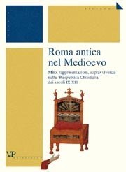 Roma antica nel Medioevo - Mito, rappresentazioni, sopravvivenze nella 'Respublica Christiana' dei secoli IX-XIII