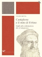 Castiglione e il mito di Urbino - Studi sulla elaborazione del «Cortegiano»